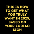 This Is How To Get What You Truly Want In 2025, Based On Your Zodiac Sign