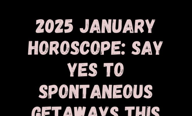 2025 January Horoscope: Say Yes to Spontaneous Getaways This Month