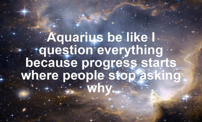Aquarius motivational zodiac meme about aquarius be like i question everything because progress starts where people stop...