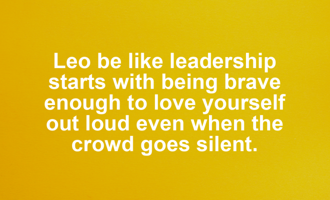 Leo motivational zodiac meme about leo be like leadership starts with being brave enough to love yourself out loud ...